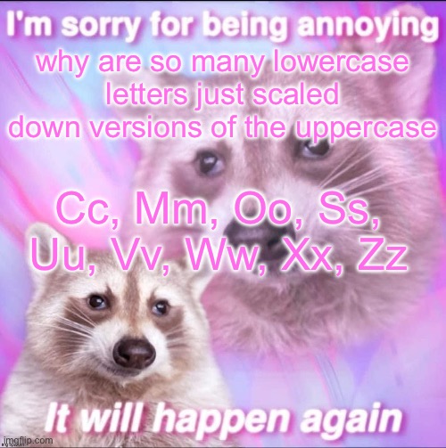 sorry for being sexy | why are so many lowercase letters just scaled down versions of the uppercase; Cc, Mm, Oo, Ss, Uu, Vv, Ww, Xx, Zz | image tagged in sorry for being annoying | made w/ Imgflip meme maker