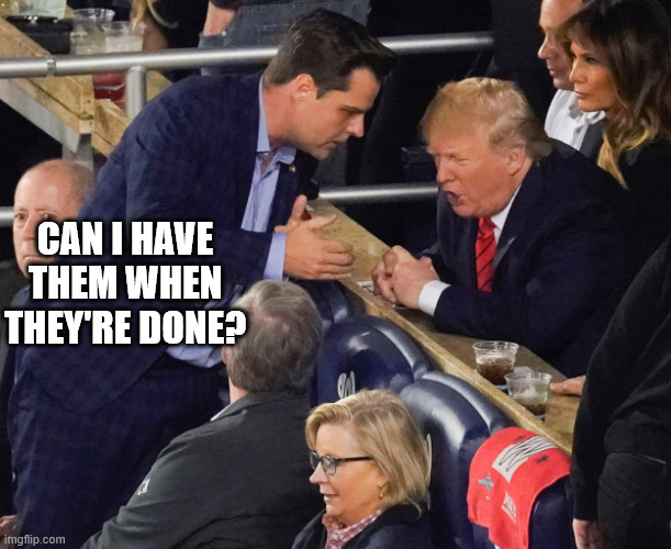 gaetz/trump | CAN I HAVE THEM WHEN THEY'RE DONE? | image tagged in gaetz/trump | made w/ Imgflip meme maker
