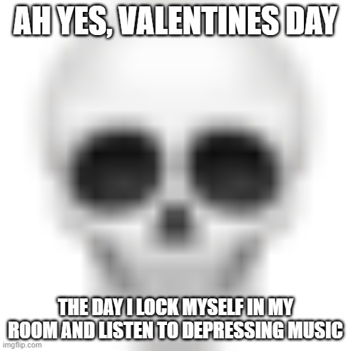 Valentines day | AH YES, VALENTINES DAY; THE DAY I LOCK MYSELF IN MY ROOM AND LISTEN TO DEPRESSING MUSIC | image tagged in skull emoji,emo,valentine's day,vecnaslastfollower | made w/ Imgflip meme maker