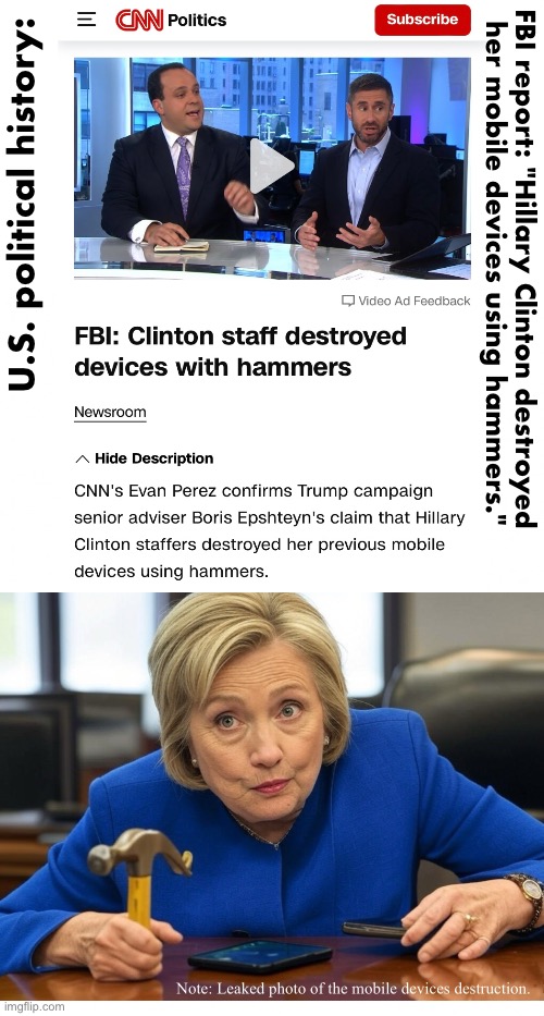 U. S. political history: FBI report: "Hillary Clinton destroyed her mobile devices using hammers." | U.S. political history:; FBI report: "Hillary Clinton destroyed 
her mobile devices using hammers." | image tagged in hillary clinton,hillary clinton cellphone,hillary emails,crooked hillary,hillary clinton emails,clintons | made w/ Imgflip meme maker