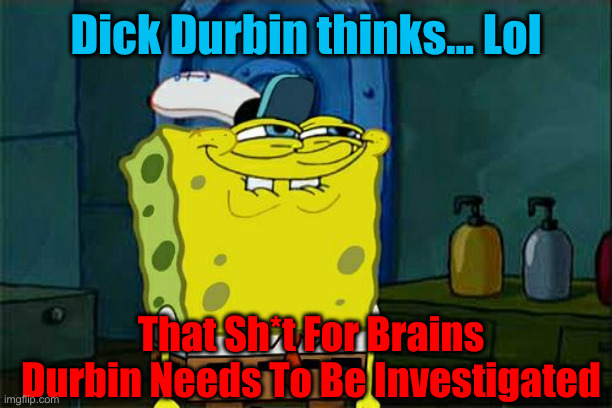 Durbin Thinks Patel Needs A Probe | Dick Durbin thinks... Lol; That Sh*t For Brains Durbin Needs To Be Investigated | image tagged in don't you squidward,stalling for fbi coverup,political meme,politics,funny memes,funny | made w/ Imgflip meme maker