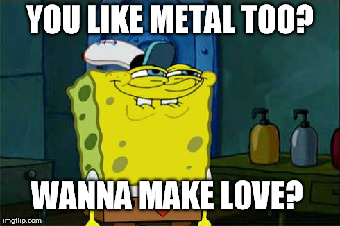 Don't You Squidward Meme | YOU LIKE METAL TOO? WANNA MAKE LOVE? | image tagged in memes,dont you squidward | made w/ Imgflip meme maker