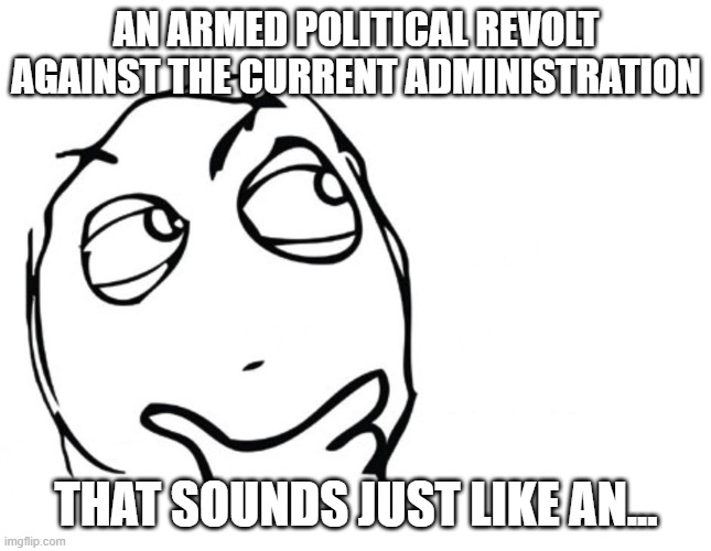 hmmm | AN ARMED POLITICAL REVOLT AGAINST THE CURRENT ADMINISTRATION THAT SOUNDS JUST LIKE AN... | image tagged in hmmm | made w/ Imgflip meme maker