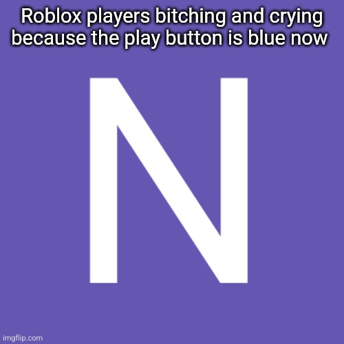 N | Roblox players bitching and crying because the play button is blue now | image tagged in n | made w/ Imgflip meme maker