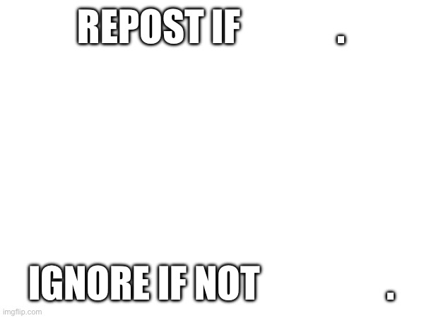 ​ | REPOST IF             . IGNORE IF NOT                 . | made w/ Imgflip meme maker