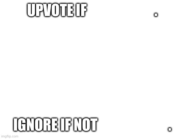 UPVOTE IF                         . IGNORE IF NOT                          . | image tagged in unicode 0 width space | made w/ Imgflip meme maker