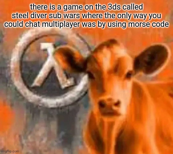 Calf-Life 1 | there is a game on the 3ds called steel diver sub wars where the only way you could chat multiplayer was by using morse code | image tagged in calf-life 1 | made w/ Imgflip meme maker