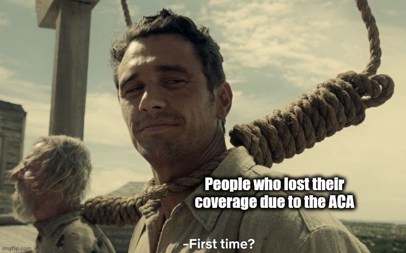 first time | People who lost their coverage due to the ACA | image tagged in first time | made w/ Imgflip meme maker