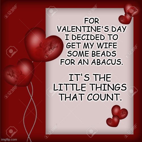 Daily Bad Dad Joke February 14, 2025 | FOR VALENTINE'S DAY I DECIDED TO GET MY WIFE SOME BEADS FOR AN ABACUS. IT'S THE LITTLE THINGS THAT COUNT. | image tagged in valentine's day card | made w/ Imgflip meme maker