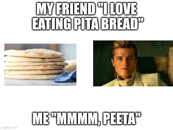 Peeta Bread | MY FRIEND "I LOVE  EATING PITA BREAD"; ME "MMMM, PEETA" | made w/ Imgflip meme maker