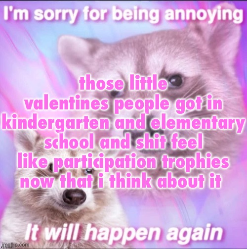 sorry for being annoying | those little valentines people got in kindergarten and elementary school and shit feel like participation trophies now that i think about it | image tagged in sorry for being annoying | made w/ Imgflip meme maker