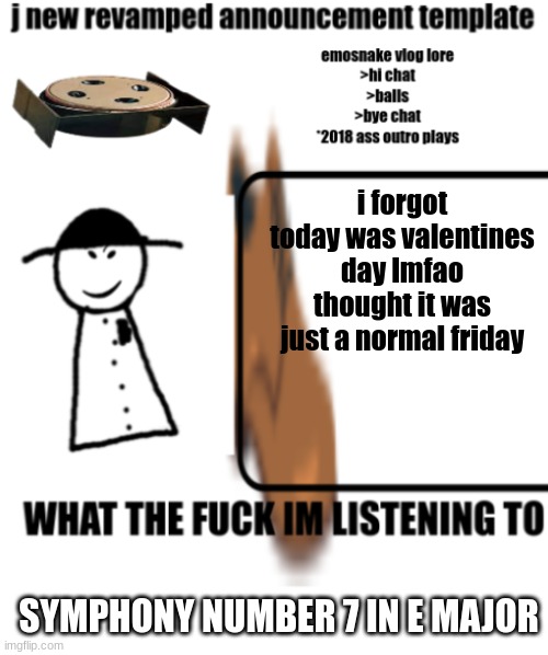 bigjim998s announcement template | i forgot today was valentines day lmfao
thought it was just a normal friday; SYMPHONY NUMBER 7 IN E MAJOR | image tagged in bigjim998s announcement template | made w/ Imgflip meme maker