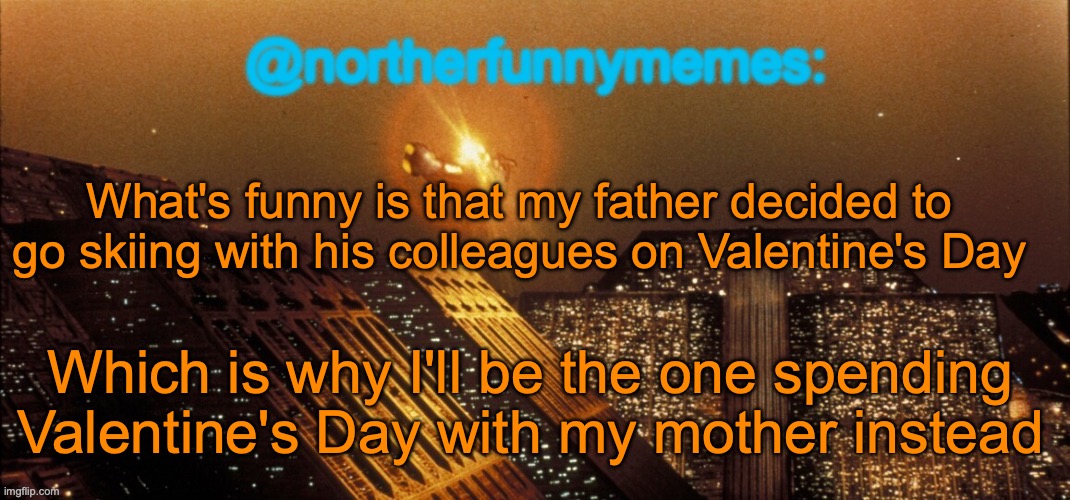 Please don't misunderstand, please don't misunderstand, please don't misunderstand... | What's funny is that my father decided to go skiing with his colleagues on Valentine's Day; Which is why I'll be the one spending Valentine's Day with my mother instead | image tagged in northerfunnymemes announcement template | made w/ Imgflip meme maker