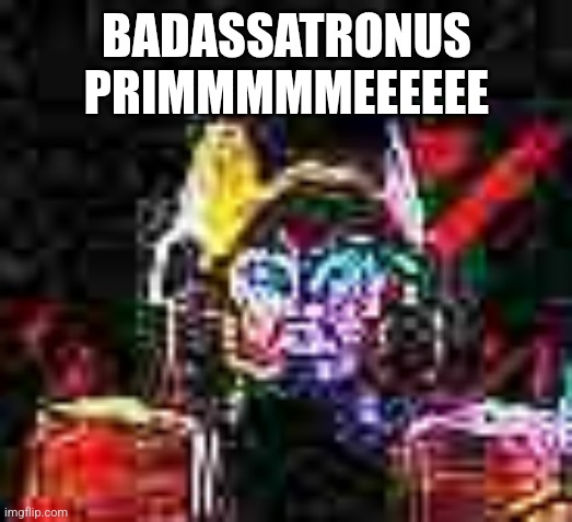 BADASSATRON | BADASSATRONUS PRIMMMMMEEEEEE | image tagged in badassatron | made w/ Imgflip meme maker