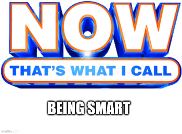 now that's what I call | BEING SMART | image tagged in now that's what i call | made w/ Imgflip meme maker