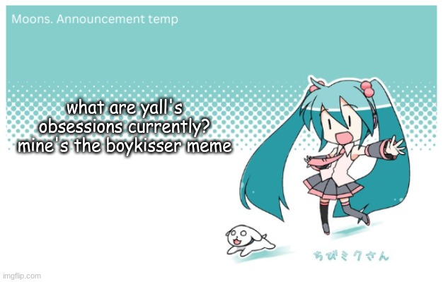 Moons. miku announcement temp | what are yall's obsessions currently? mine's the boykisser meme | image tagged in moons miku announcement temp | made w/ Imgflip meme maker