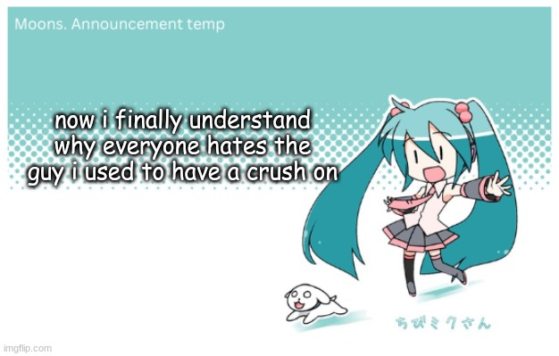 Moons. miku announcement temp | now i finally understand why everyone hates the guy i used to have a crush on | image tagged in moons miku announcement temp | made w/ Imgflip meme maker