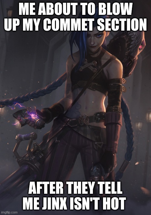 Jinx | ME ABOUT TO BLOW UP MY COMMET SECTION; AFTER THEY TELL ME JINX ISN'T HOT | image tagged in jinx | made w/ Imgflip meme maker