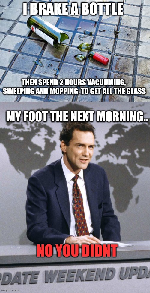 Broken bottle | I BRAKE A BOTTLE; THEN SPEND 2 HOURS VACUUMING,  SWEEPING AND MOPPING  TO GET ALL THE GLASS; MY FOOT THE NEXT MORNING.. NO YOU DIDNT | image tagged in humor | made w/ Imgflip meme maker