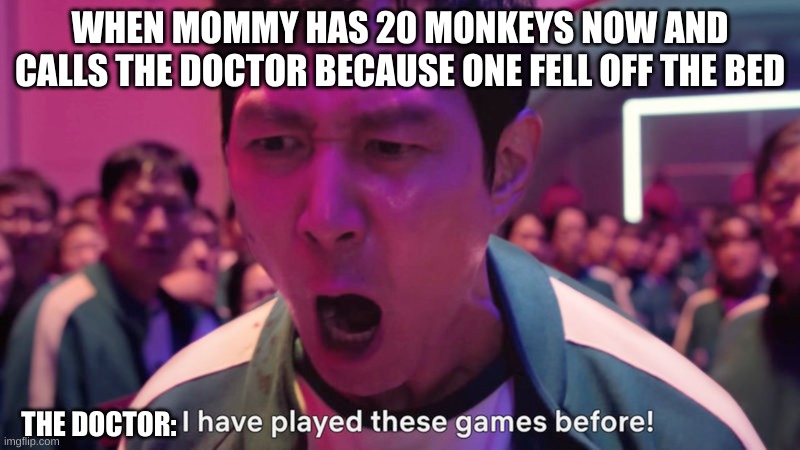 I've Played These Games Before | WHEN MOMMY HAS 20 MONKEYS NOW AND CALLS THE DOCTOR BECAUSE ONE FELL OFF THE BED; THE DOCTOR: | image tagged in i've played these games before | made w/ Imgflip meme maker