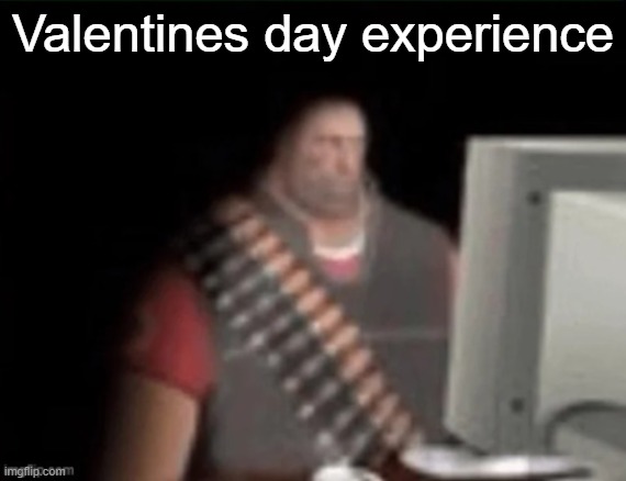 sad heavy computer | Valentines day experience | image tagged in sad heavy computer | made w/ Imgflip meme maker