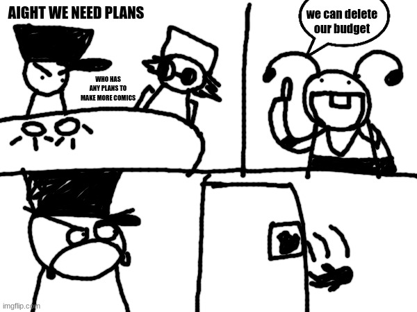 AIGHT WE NEED PLANS; we can delete our budget; WHO HAS ANY PLANS TO MAKE MORE COMICS | made w/ Imgflip meme maker