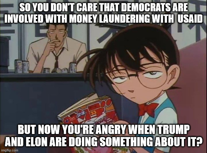 Will the leftist please stand up? | SO YOU DON'T CARE THAT DEMOCRATS ARE INVOLVED WITH MONEY LAUNDERING WITH  USAID; BUT NOW YOU'RE ANGRY WHEN TRUMP AND ELON ARE DOING SOMETHING ABOUT IT? | image tagged in annoyed anime kid,memes,politics | made w/ Imgflip meme maker