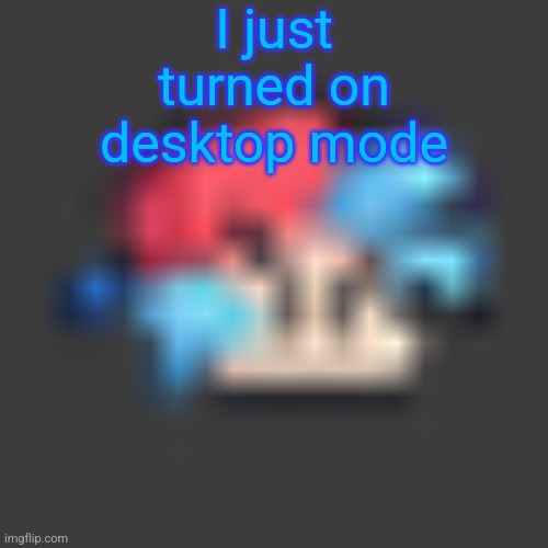 low quality BF | I just turned on desktop mode; captioned ez | image tagged in low quality bf | made w/ Imgflip meme maker