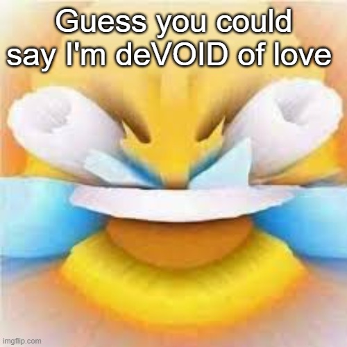 Hahaha so funny Im so funny right | Guess you could say I'm deVOID of love | image tagged in laughing crying emoji with open eyes,not a joke,this is a cry for help,i need love but cant find any | made w/ Imgflip meme maker