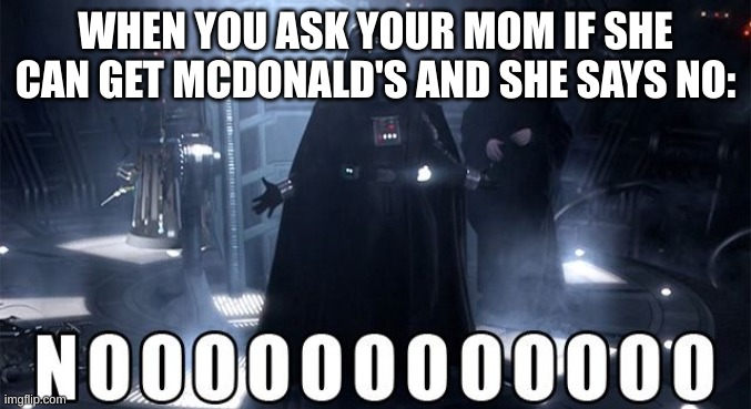 Darth Vader Noooo | WHEN YOU ASK YOUR MOM IF SHE CAN GET MCDONALD'S AND SHE SAYS NO: | image tagged in darth vader noooo | made w/ Imgflip meme maker