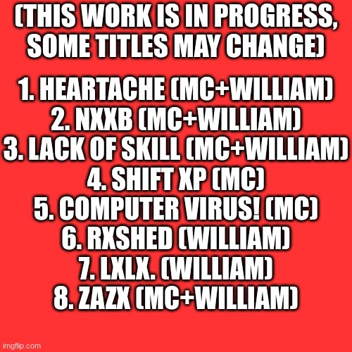 CRXZYHXH tracklist (the title may change in the future) | (THIS WORK IS IN PROGRESS, SOME TITLES MAY CHANGE); 1. HEARTACHE (MC+WILLIAM)
2. NXXB (MC+WILLIAM)
3. LACK OF SKILL (MC+WILLIAM)
4. SHIFT XP (MC)
5. COMPUTER VIRUS! (MC)
6. RXSHED (WILLIAM)
7. LXLX. (WILLIAM)
8. ZAZX (MC+WILLIAM) | image tagged in crxzyhxh,track,tracklist,music | made w/ Imgflip meme maker