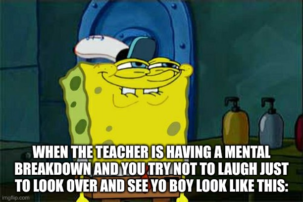 Happens every time XD | WHEN THE TEACHER IS HAVING A MENTAL BREAKDOWN AND YOU TRY NOT TO LAUGH JUST TO LOOK OVER AND SEE YO BOY LOOK LIKE THIS: | image tagged in memes,don't you squidward | made w/ Imgflip meme maker