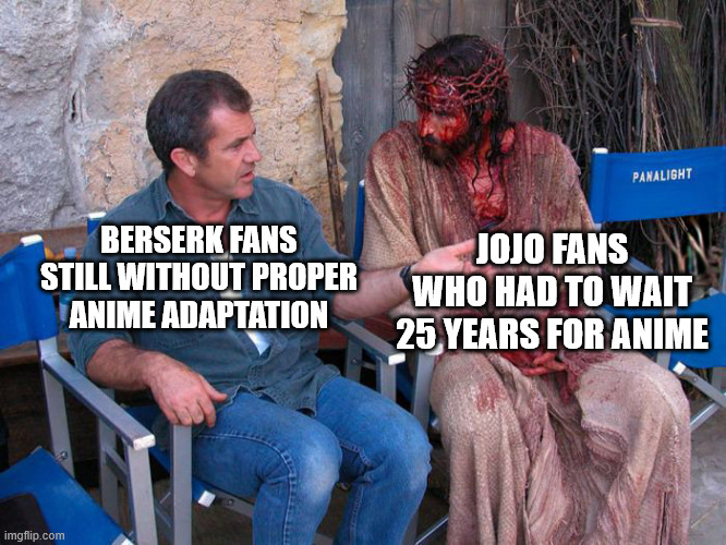 Mel Gibson and Jesus Christ | JOJO FANS WHO HAD TO WAIT 25 YEARS FOR ANIME; BERSERK FANS STILL WITHOUT PROPER ANIME ADAPTATION | image tagged in mel gibson and jesus christ,memes,anime meme,jojo's bizarre adventure,berserk | made w/ Imgflip meme maker