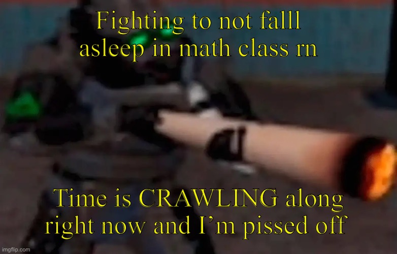 >:[ | Fighting to not falll asleep in math class rn; Time is CRAWLING along right now and I’m pissed off | image tagged in weed combine | made w/ Imgflip meme maker