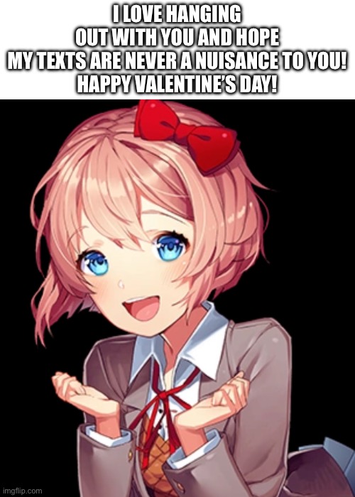 Send this to someone who you like. If you know you know. | I LOVE HANGING OUT WITH YOU AND HOPE MY TEXTS ARE NEVER A NUISANCE TO YOU!

HAPPY VALENTINE’S DAY! | image tagged in sayori,ddlc,valentine's day,hanging out | made w/ Imgflip meme maker