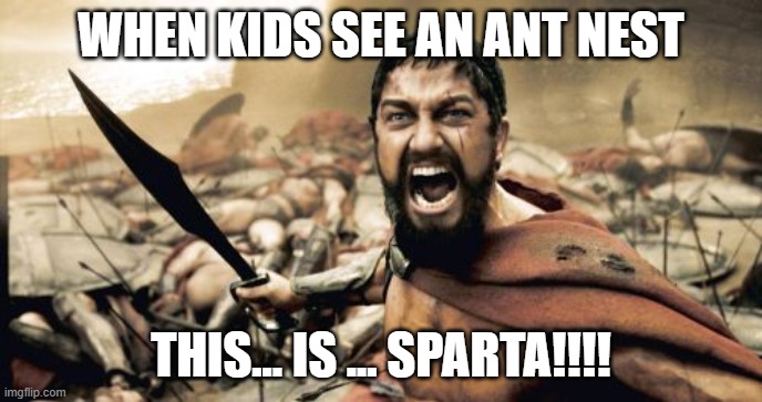 Sparta Leonidas Meme | WHEN KIDS SEE AN ANT NEST; THIS... IS ... SPARTA!!!! | image tagged in memes,sparta leonidas | made w/ Imgflip meme maker