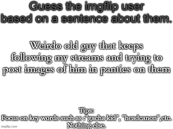 Guess the imgflip user based on a sentence about them | Weirdo old guy that keeps following my streams and trying to post images of him in panties on them | image tagged in guess the imgflip user based on a sentence about them | made w/ Imgflip meme maker