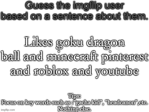 Guess the imgflip user based on a sentence about them | Likes goku dragon ball and minecraft pinterest and roblox and youtube | image tagged in guess the imgflip user based on a sentence about them | made w/ Imgflip meme maker