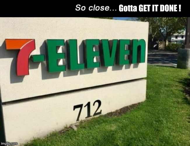 So close 7-eleven address 712 | Gotta GET IT DONE ! | image tagged in so close 7-eleven address 712 | made w/ Imgflip meme maker