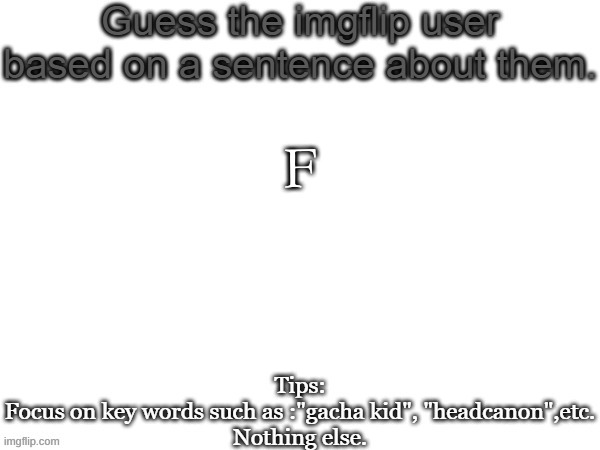 Guess the imgflip user based on a sentence about them | F | image tagged in guess the imgflip user based on a sentence about them | made w/ Imgflip meme maker