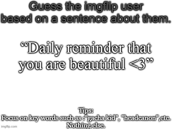 Guess the imgflip user based on a sentence about them | “Daily reminder that you are beautiful <3” | image tagged in guess the imgflip user based on a sentence about them | made w/ Imgflip meme maker