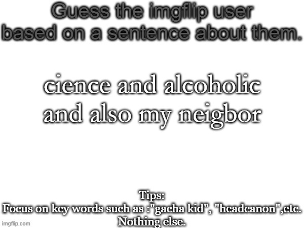 Guess the imgflip user based on a sentence about them | cience and alcoholic and also my neigbor | image tagged in guess the imgflip user based on a sentence about them | made w/ Imgflip meme maker