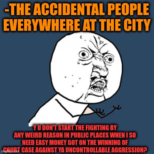 -Money flow ability. | -THE ACCIDENTAL PEOPLE EVERYWHERE AT THE CITY; Y U DON'T START THE FIGHTING BY ANY WEIRD REASON IN PUBLIC PLACES WHEN I SO NEED EASY MONEY GOT ON THE WINNING OF COURT CASE AGAINST YA UNCONTROLLABLE AGGRESSION? | image tagged in memes,y u no,tom and jerry swordfight,help i accidentally,ive won but at what cost,supreme court | made w/ Imgflip meme maker