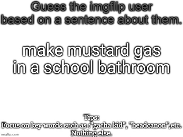 Guess the imgflip user based on a sentence about them | make mustard gas in a school bathroom | image tagged in guess the imgflip user based on a sentence about them | made w/ Imgflip meme maker