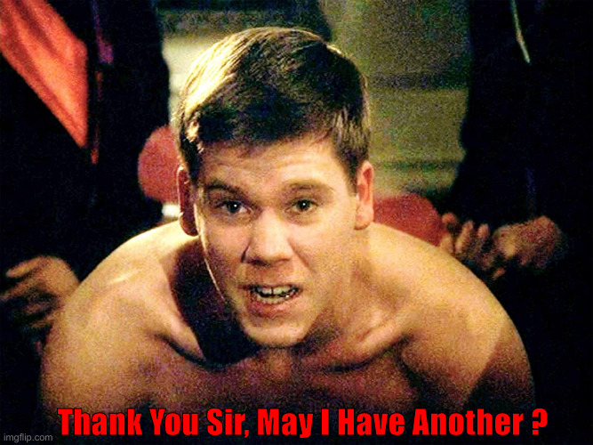 Thank you sir may I have another | Thank You Sir, May I Have Another ? | image tagged in thank you sir may i have another | made w/ Imgflip meme maker