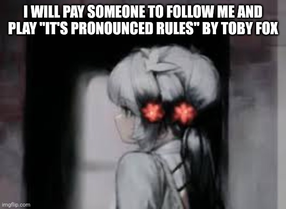 Ai anime girl | I WILL PAY SOMEONE TO FOLLOW ME AND PLAY "IT'S PRONOUNCED RULES" BY TOBY FOX | image tagged in ai anime girl | made w/ Imgflip meme maker