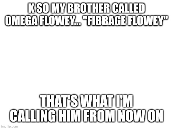 K SO MY BROTHER CALLED OMEGA FLOWEY... "FIBBAGE FLOWEY"; THAT'S WHAT I'M CALLING HIM FROM NOW ON | made w/ Imgflip meme maker