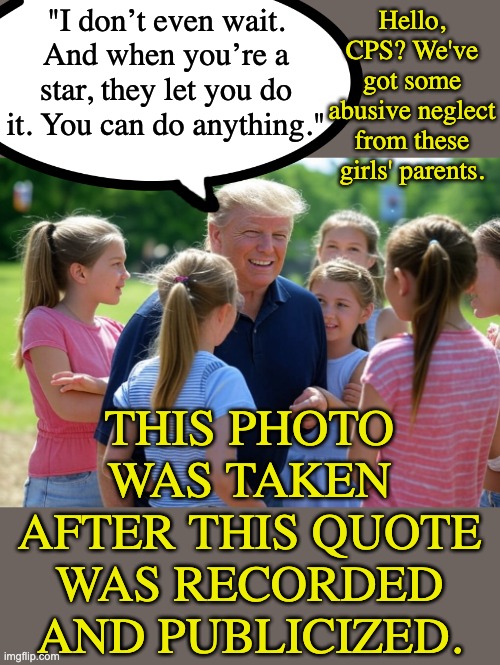 Super-questionable parenting here (& ALL "whatabouts" need a credible citation) | "I don’t even wait. And when you’re a star, they let you do it. You can do anything."; Hello, CPS? We've got some abusive neglect from these girls' parents. THIS PHOTO WAS TAKEN AFTER THIS QUOTE WAS RECORDED AND PUBLICIZED. | image tagged in donald trump surrounded by little girls,predator,the fairly oddparents,child abuse,neglect | made w/ Imgflip meme maker