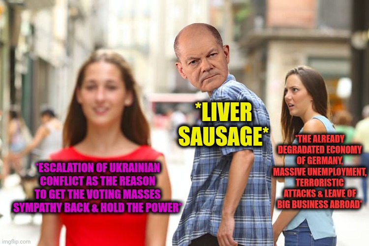 -Yeah yeah, no pension, no social guarantees, no to all! | *LIVER SAUSAGE*; *THE ALREADY DEGRADATED ECONOMY OF GERMANY, MASSIVE UNEMPLOYMENT, TERRORISTIC ATTACKS & LEAVE OF BIG BUSINESS ABROAD*; *ESCALATION OF UKRAINIAN CONFLICT AS THE REASON TO GET THE VOTING MASSES SYMPATHY BACK & HOLD THE POWER* | image tagged in memes,distracted boyfriend,germany,sausage party,back in my day,ukrainian kid crying | made w/ Imgflip meme maker