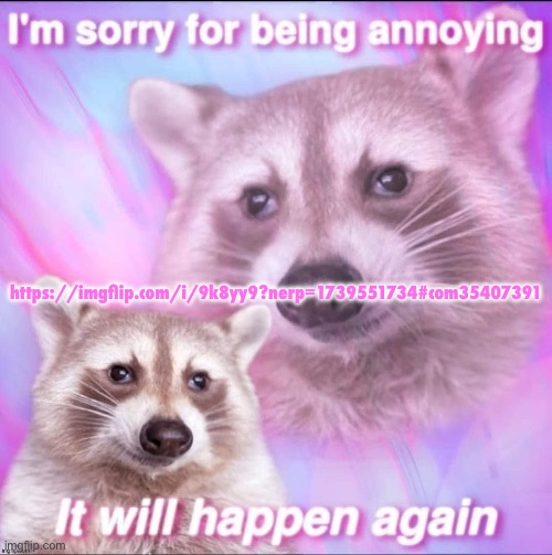 sorry for being annoying | https://imgflip.com/i/9k8yy9?nerp=1739551734#com35407391 | image tagged in sorry for being annoying | made w/ Imgflip meme maker